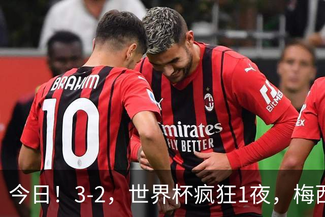 今日！3-2，世界杯疯狂1夜，梅西独揽5项纪录，佛得角进2球国足看完破防