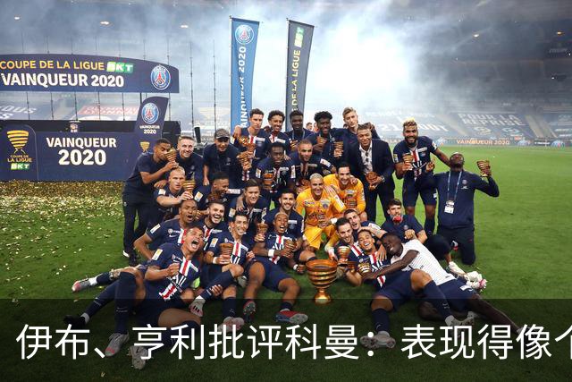 伊布、亨利批评科曼：表现得像个意大利教练 五后卫相当于怕对手