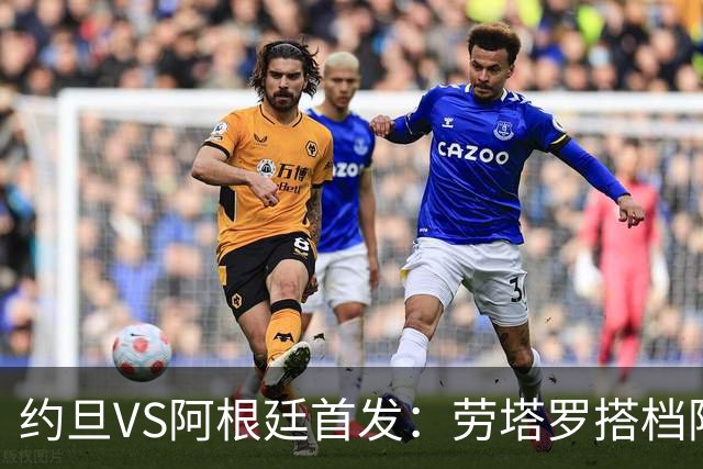 约旦VS阿根廷首发：劳塔罗搭档阿尔瓦雷斯 帕斯出战